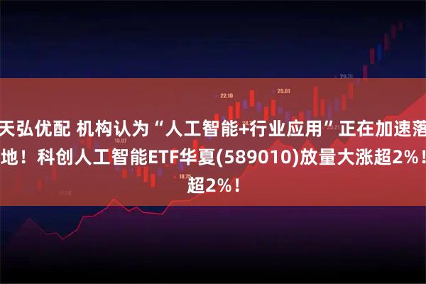 天弘优配 机构认为“人工智能+行业应用”正在加速落地！科创人工智能ETF华夏(589010)放量大涨超2%！