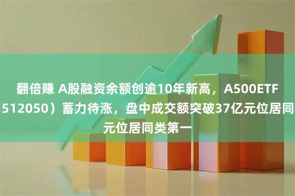 翻倍赚 A股融资余额创逾10年新高，A500ETF基金（512050）蓄力待涨，盘中成交额突破37亿元位居同类第一