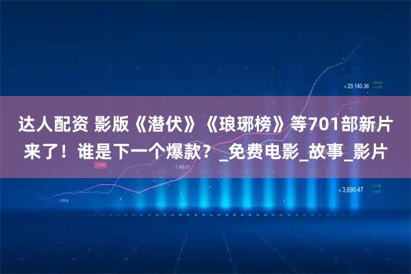 达人配资 影版《潜伏》《琅琊榜》等701部新片来了！谁是下一个爆款？_免费电影_故事_影片