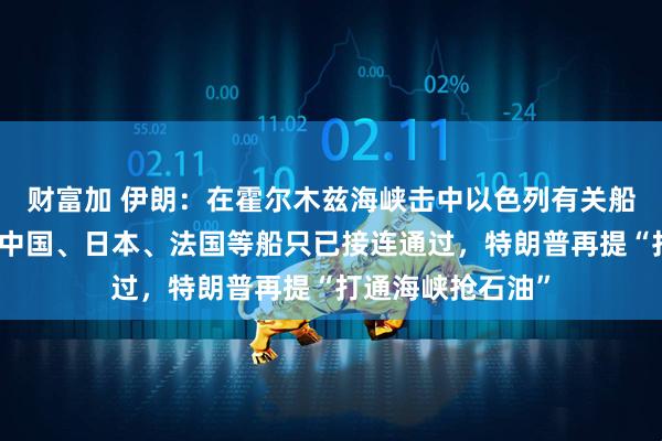 财富加 伊朗：在霍尔木兹海峡击中以色列有关船只，引发大火！中国、日本、法国等船只已接连通过，特朗普再提“打通海峡抢石油”