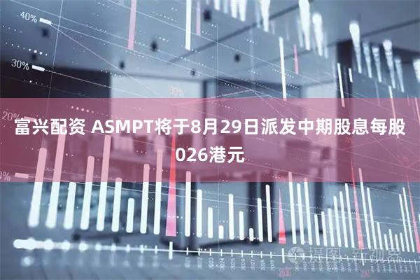 富兴配资 ASMPT将于8月29日派发中期股息每股026港元