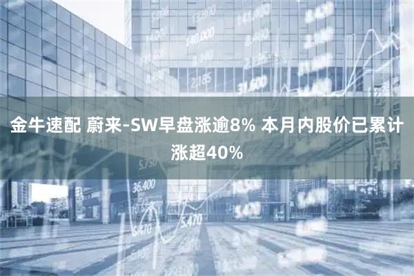 金牛速配 蔚来-SW早盘涨逾8% 本月内股价已累计涨超40%