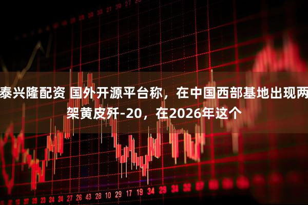 泰兴隆配资 国外开源平台称，在中国西部基地出现两架黄皮歼-20，在2026年这个