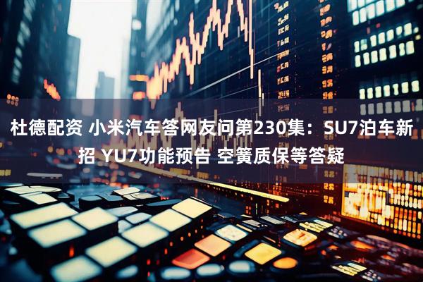 杜德配资 小米汽车答网友问第230集：SU7泊车新招 YU7功能预告 空簧质保等答疑