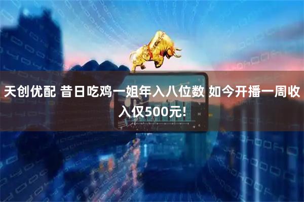 天创优配 昔日吃鸡一姐年入八位数 如今开播一周收入仅500元!